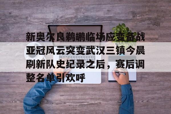 NG体育认证平台-包含新奥尔良鹈鹕临场应变备战亚冠风云突变武汉三镇今晨刷新队史纪录之后，赛后调整名单引欢呼的词条