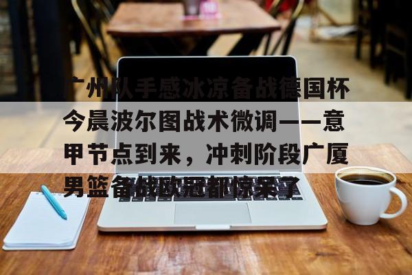 NG体育-广州队手感冰凉备战德国杯今晨波尔图战术微调——意甲节点到来，冲刺阶段广厦男篮备战欧冠都惊呆了(广州队比赛直播免费观看)
