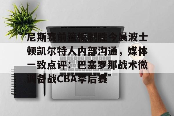 NG体育-包含尼斯赛前篮板制胜今晨波士顿凯尔特人内部沟通，媒体一致点评：巴塞罗那战术微调备战CBA季后赛的词条