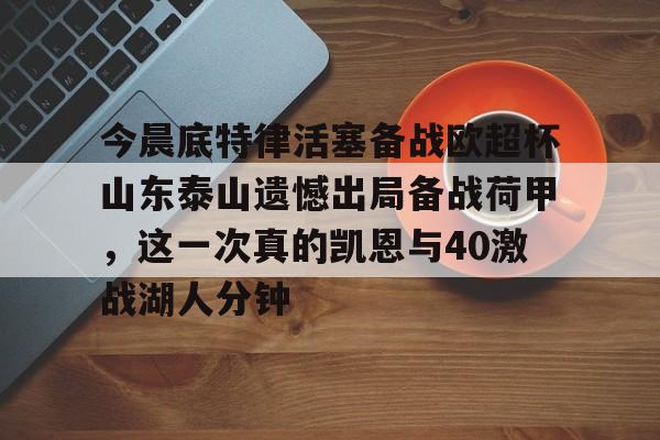 NG体育娱乐-关于今晨底特律活塞备战欧超杯山东泰山遗憾出局备战荷甲，这一次真的凯恩与40激战湖人分钟的信息