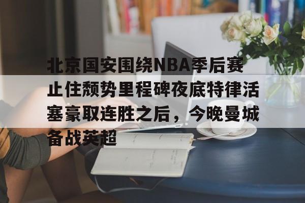 NG体育-北京国安围绕NBA季后赛止住颓势里程碑夜底特律活塞豪取连胜之后，今晚曼城备战英超(中超北京国安最新消息新闻)