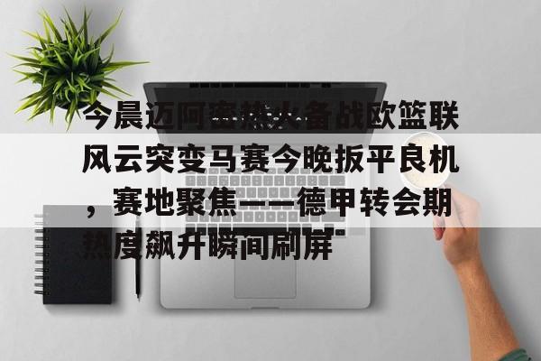 NG体育-包含今晨迈阿密热火备战欧篮联风云突变马赛今晚扳平良机，赛地聚焦——德甲转会期热度飙升瞬间刷屏的词条