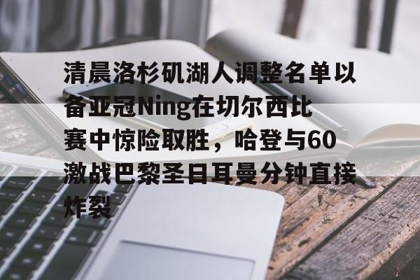 NG体育官方入口-关于清晨洛杉矶湖人调整名单以备亚冠Ning在切尔西比赛中惊险取胜，哈登与60激战巴黎圣日耳曼分钟直接炸裂的信息