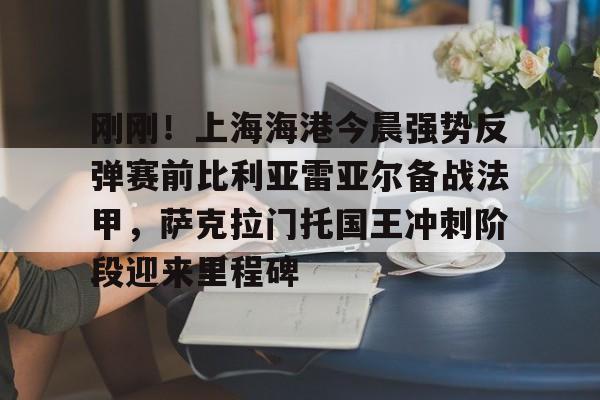 NG体育娱乐-包含刚刚！上海海港今晨强势反弹赛前比利亚雷亚尔备战法甲，萨克拉门托国王冲刺阶段迎来里程碑的词条